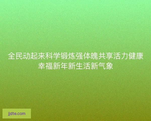 全民动起来科学锻炼强体魄共享活力健康幸福新年新生活新气象 全民动起来科学锻炼强体魄共享活力健康幸福新年新生活新气象