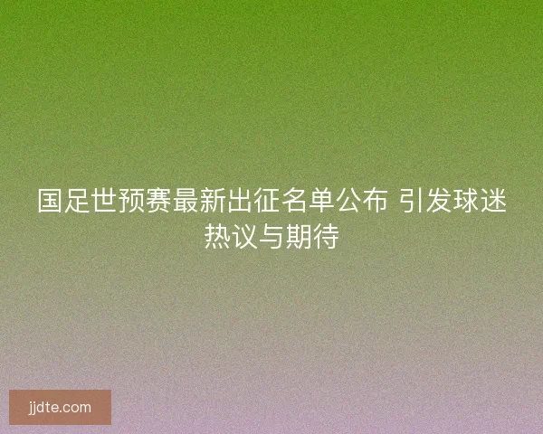 国足世预赛最新出征名单公布 引发球迷热议与期待